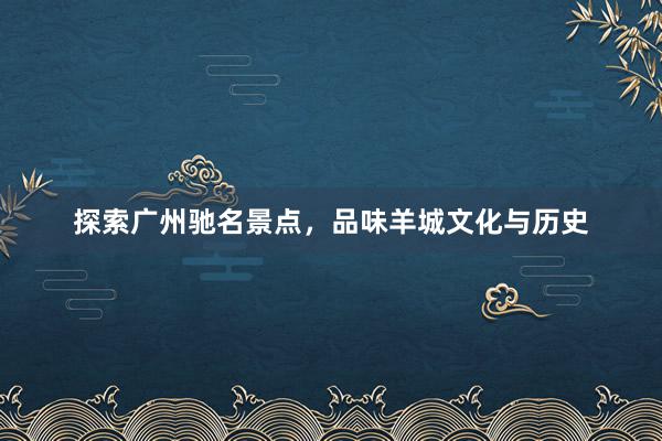 探索广州驰名景点，品味羊城文化与历史