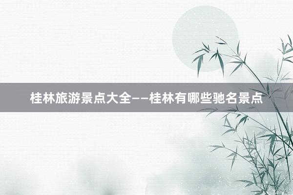 桂林旅游景点大全——桂林有哪些驰名景点